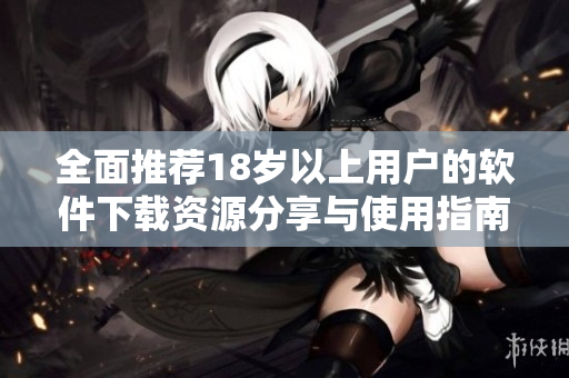 全面推荐18岁以上用户的软件下载资源分享与使用指南