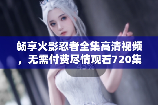 畅享火影忍者全集高清视频，无需付费尽情观看720集
