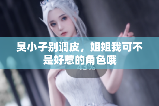 臭小子别调皮，姐姐我可不是好惹的角色哦