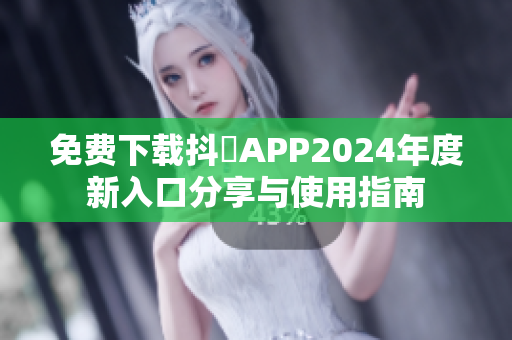 免费下载抖抈APP2024年度新入口分享与使用指南