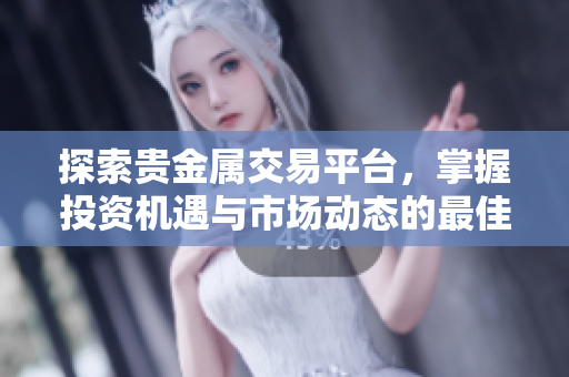 探索贵金属交易平台，掌握投资机遇与市场动态的最佳选择