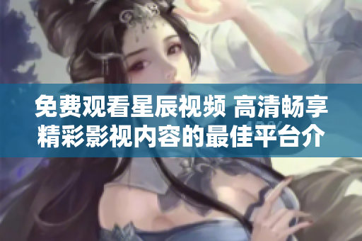 免费观看星辰视频 高清畅享精彩影视内容的最佳平台介绍