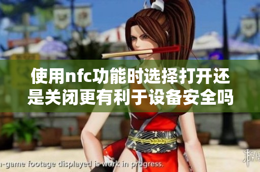使用nfc功能时选择打开还是关闭更有利于设备安全吗