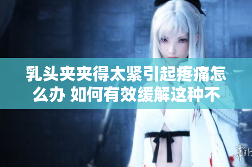 乳头夹夹得太紧引起疼痛怎么办 如何有效缓解这种不适感
