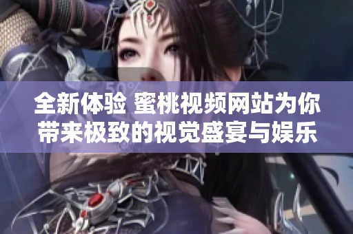 全新体验 蜜桃视频网站为你带来极致的视觉盛宴与娱乐享受
