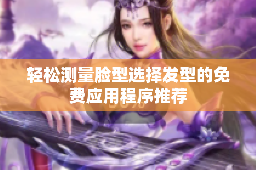 轻松测量脸型选择发型的免费应用程序推荐