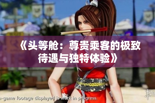 《头等舱：尊贵乘客的极致待遇与独特体验》