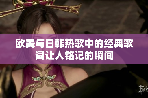 欧美与日韩热歌中的经典歌词让人铭记的瞬间