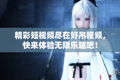 精彩短视频尽在好吊视频，快来体验无限乐趣吧！