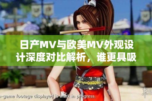日产MV与欧美MV外观设计深度对比解析，谁更具吸引力