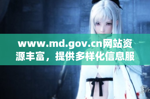 www.md.gov.cn网站资源丰富，提供多样化信息服务