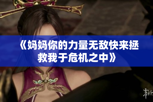 《妈妈你的力量无敌快来拯救我于危机之中》