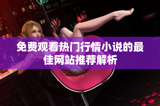 免费观看热门行情小说的最佳网站推荐解析