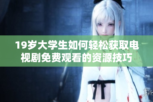 19岁大学生如何轻松获取电视剧免费观看的资源技巧