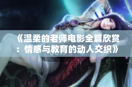 《温柔的老师电影全篇欣赏：情感与教育的动人交织》