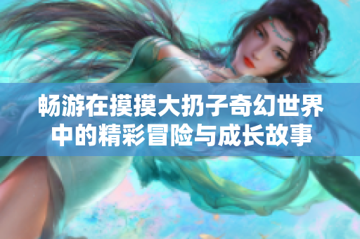 畅游在摸摸大扔子奇幻世界中的精彩冒险与成长故事
