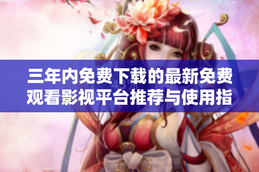 三年内免费下载的最新免费观看影视平台推荐与使用指南