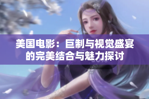 美国电影：巨制与视觉盛宴的完美结合与魅力探讨