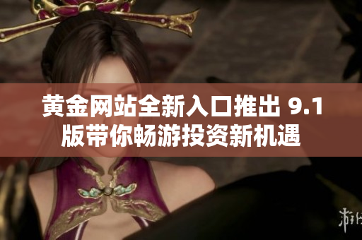 黄金网站全新入口推出 9.1版带你畅游投资新机遇