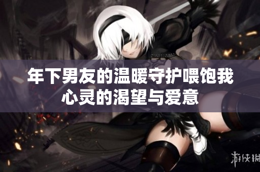 年下男友的温暖守护喂饱我心灵的渴望与爱意