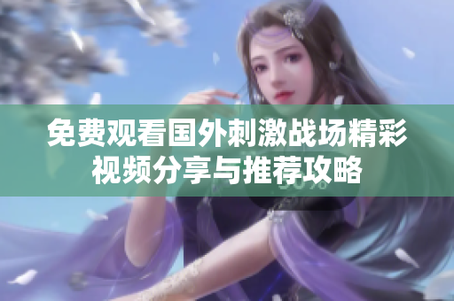 免费观看国外刺激战场精彩视频分享与推荐攻略