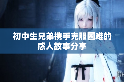初中生兄弟携手克服困难的感人故事分享