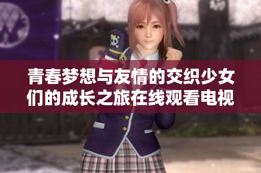 青春梦想与友情的交织少女们的成长之旅在线观看电视剧