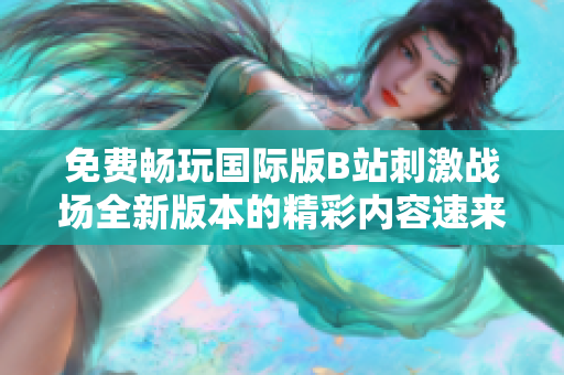免费畅玩国际版B站刺激战场全新版本的精彩内容速来体验