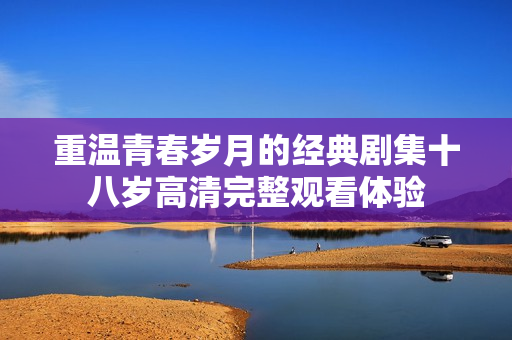 重温青春岁月的经典剧集十八岁高清完整观看体验