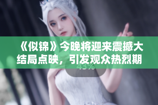 《似锦》今晚将迎来震撼大结局点映，引发观众热烈期待与讨论