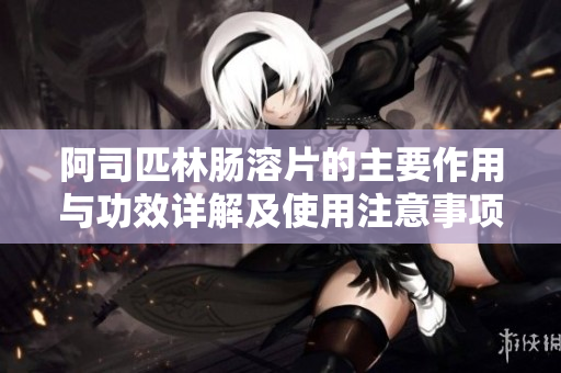 阿司匹林肠溶片的主要作用与功效详解及使用注意事项