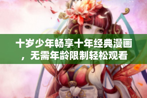 十岁少年畅享十年经典漫画，无需年龄限制轻松观看