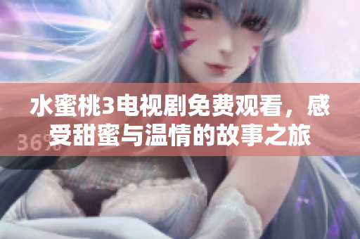 水蜜桃3电视剧免费观看，感受甜蜜与温情的故事之旅