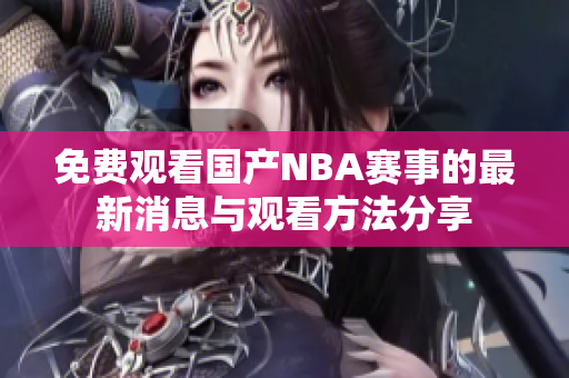 免费观看国产NBA赛事的最新消息与观看方法分享