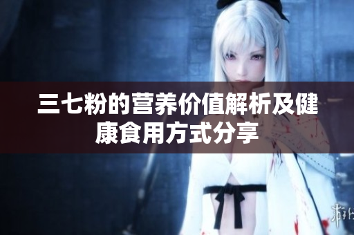 三七粉的营养价值解析及健康食用方式分享
