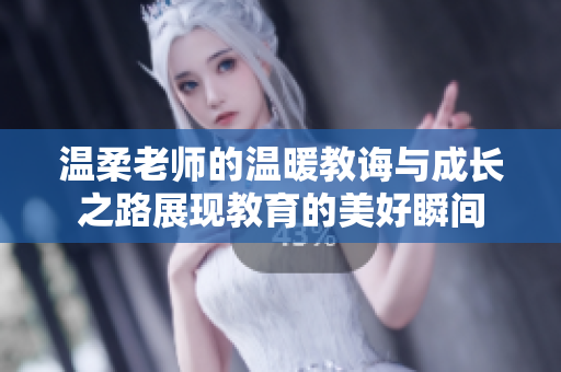 温柔老师的温暖教诲与成长之路展现教育的美好瞬间