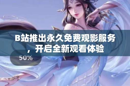 B站推出永久免费观影服务，开启全新观看体验