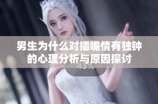 男生为什么对插嘴情有独钟的心理分析与原因探讨