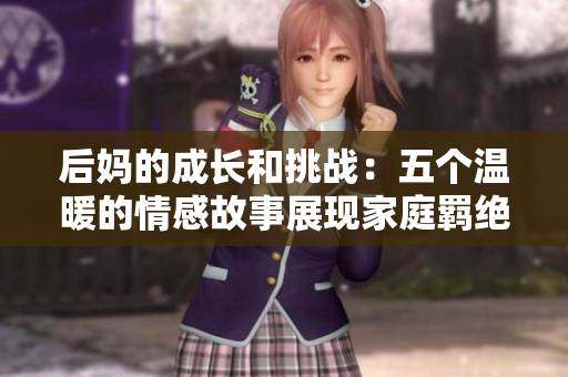 后妈的成长和挑战：五个温暖的情感故事展现家庭羁绝