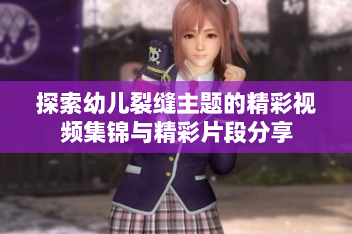 探索幼儿裂缝主题的精彩视频集锦与精彩片段分享