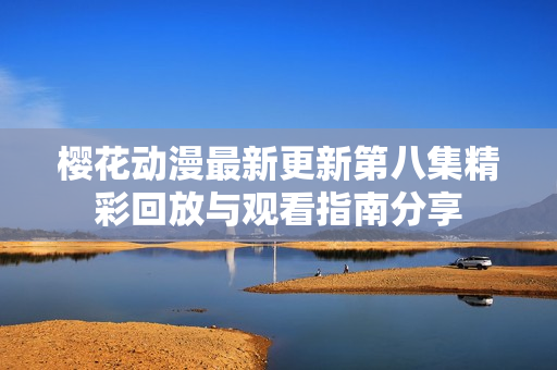 樱花动漫最新更新第八集精彩回放与观看指南分享