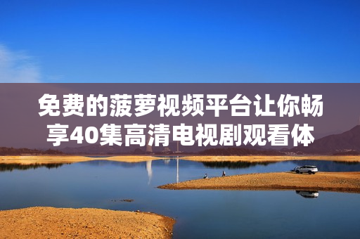 免费的菠萝视频平台让你畅享40集高清电视剧观看体验