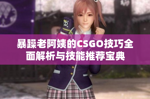 暴躁老阿姨的CSGO技巧全面解析与技能推荐宝典