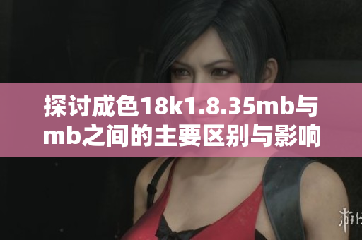 探讨成色18k1.8.35mb与mb之间的主要区别与影响