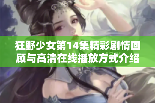 狂野少女第14集精彩剧情回顾与高清在线播放方式介绍
