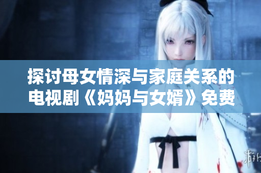 探讨母女情深与家庭关系的电视剧《妈妈与女婿》免费观看在线版