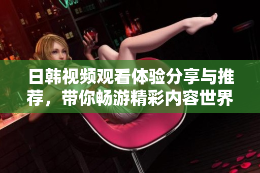 日韩视频观看体验分享与推荐，带你畅游精彩内容世界