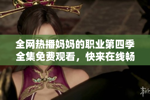 全网热播妈妈的职业第四季全集免费观看，快来在线畅享精彩内容