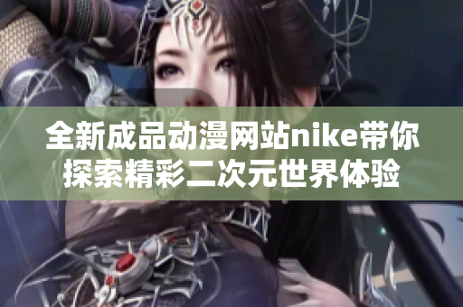 全新成品动漫网站nike带你探索精彩二次元世界体验