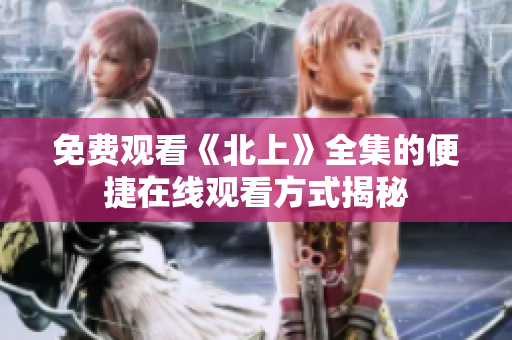 免费观看《北上》全集的便捷在线观看方式揭秘